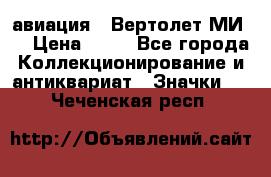 1.1) авиация : Вертолет МИ 8 › Цена ­ 49 - Все города Коллекционирование и антиквариат » Значки   . Чеченская респ.